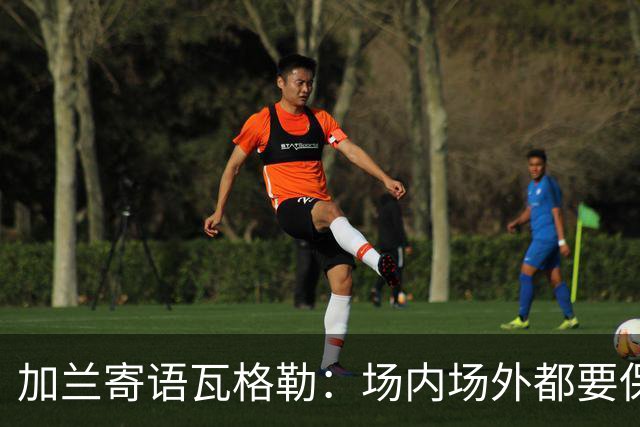 加兰寄语瓦格勒：场内场外都要保持自信 相信自己付出的努力