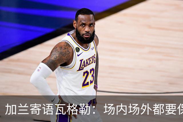 加兰寄语瓦格勒：场内场外都要保持自信 相信自己付出的努力