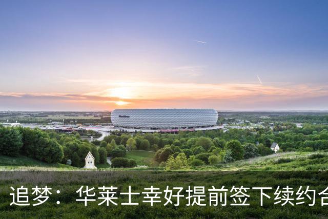 追梦：华莱士幸好提前签下续约合同 伤病可能瞬间改变一切