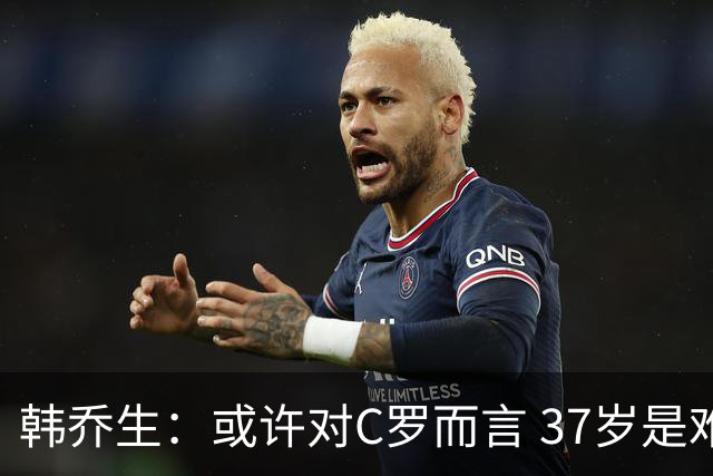 韩乔生：或许对C罗而言 37岁是难违的自然规律了