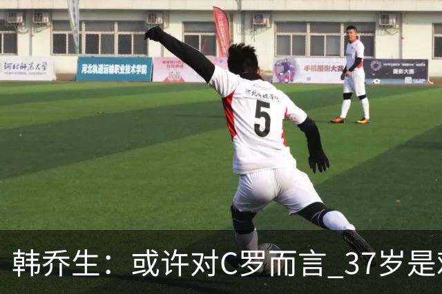 韩乔生：或许对C罗而言 37岁是难违的自然规律了
